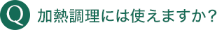 加熱調理には使えますか？