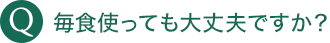 毎食使っても大丈夫ですか？