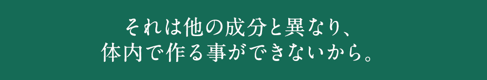 それは他の成分と異なり、体内で作る事ができないから。