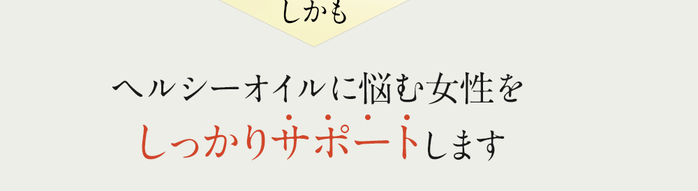 しかもヘルシーオイルに悩む女性をしっかりサポートします