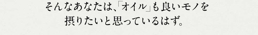 そんなあなたは、オイルも良いモノを摂りたいと思っているはず。