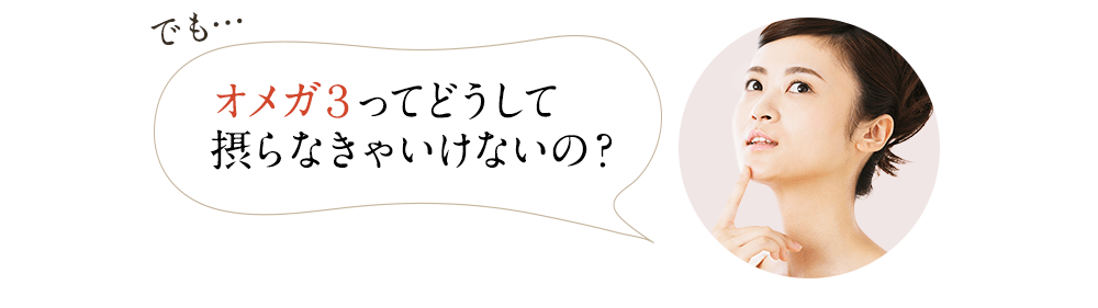 でも…オメガ３ってどうして 摂らなきゃいけないの？