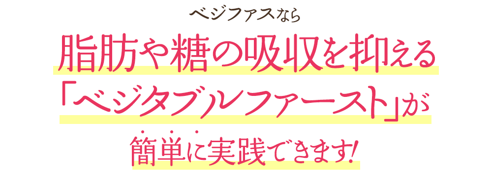 ベジファスなら脂肪や糖の吸収を抑える「ベジタブルファースト」が簡単に実践できます！