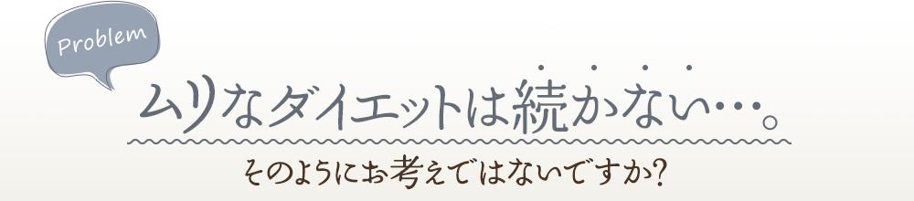 ムリなダイエットは続かない…。そのようにお考えではないですか？