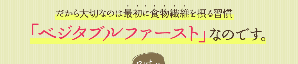 だから大切なのは最初に食物繊維を摂る習慣「ベジタブルファースト」なのです。