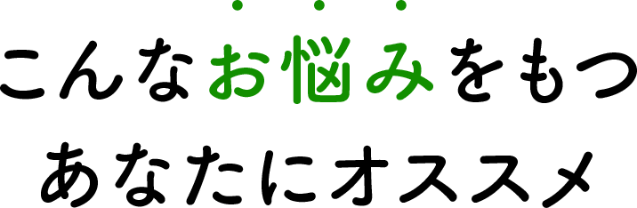 こんなお悩みをもつ あなたにオススメ