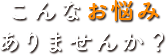 こんなお悩み ありませんか？