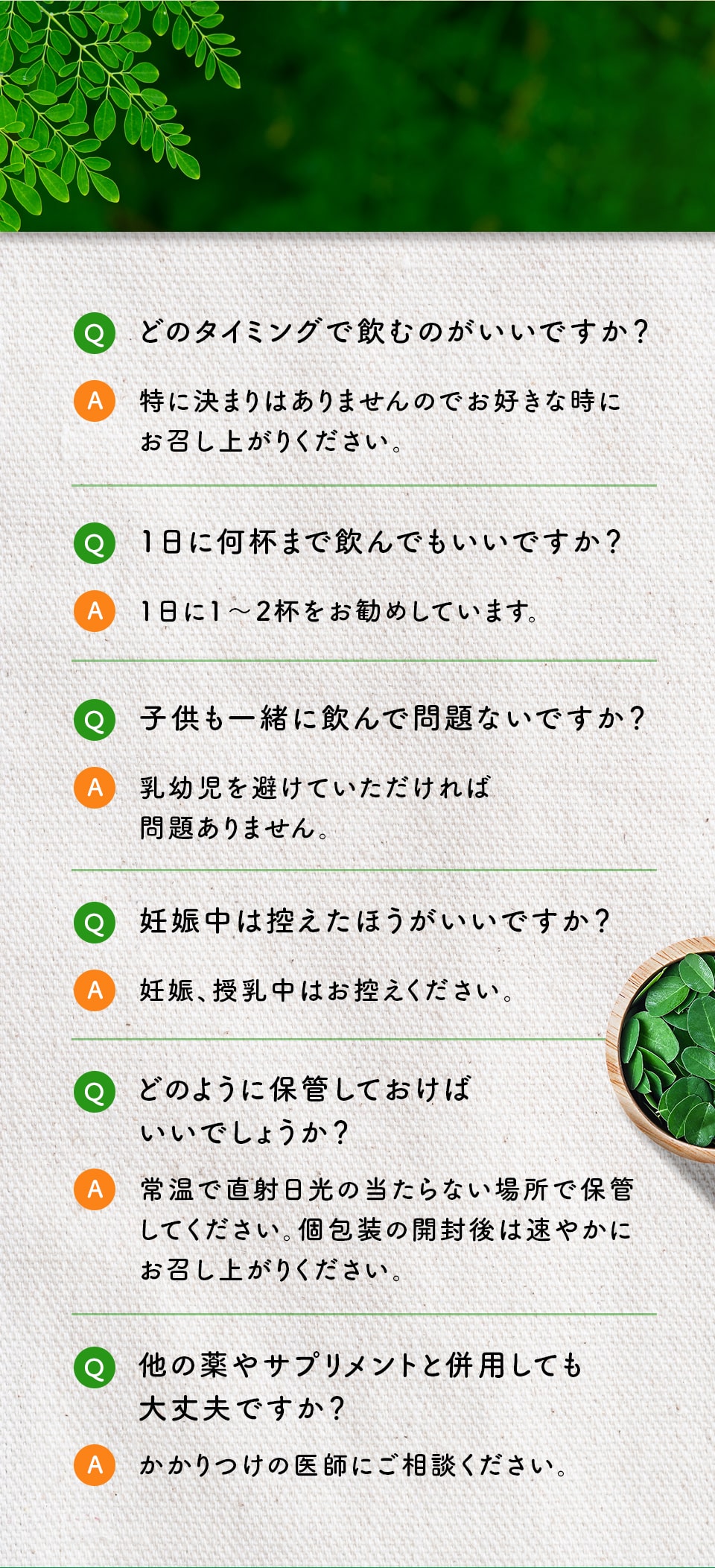 どのタイミングで飲むのがいいですか?特に決まりはありませんのでお好きな時に お召し上がりください。1日に何杯まで飲んでもいいですか?1日に1〜2杯をお勧めしています。子供も一緒に飲んで問題ないですか?乳幼児を避けていただければ問題ありません。妊娠中は控えたほうがいいですか?妊娠、授乳中はお控えください。どのように保管しておけばいいでしょうか?常温で直射日光の当たらない場所で保管してください。個包装の開封後は速やかにお召し上がりください。他の薬やサプリメントと併用しても大丈夫ですか?かかりつけの医師にご相談ください。