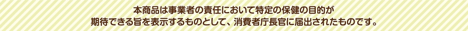 本商品は事業者の責任において特定の保健の目的が期待できる旨を表示するものとして、 消費者庁長官に届出されたものです。