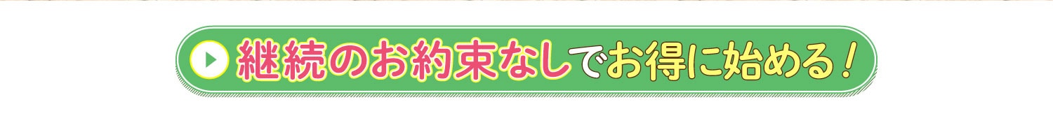 継続のお約束なしでお得に始める！